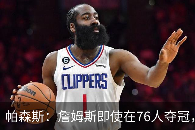 帕森斯：詹姆斯即使在76人夺冠，也改变不了GOAT的争论