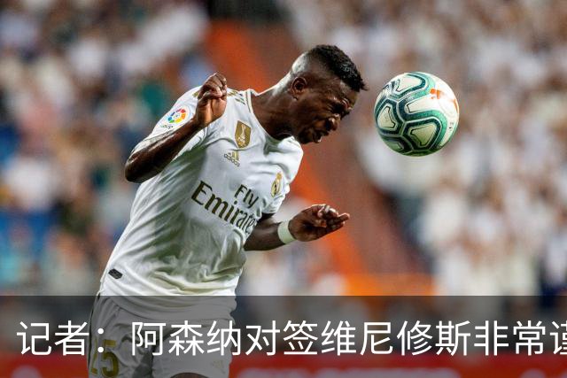 记者：阿森纳对签维尼修斯非常谨慎，还不清楚皇马要价多少